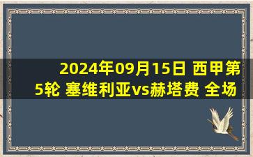 2024年09月15日 西甲第5轮 塞维利亚vs赫塔费 全场录像